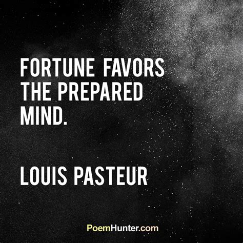 Louis Pasteur: 'Fortune favors the prepared mind.' .